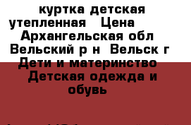 куртка детская утепленная › Цена ­ 300 - Архангельская обл., Вельский р-н, Вельск г. Дети и материнство » Детская одежда и обувь   